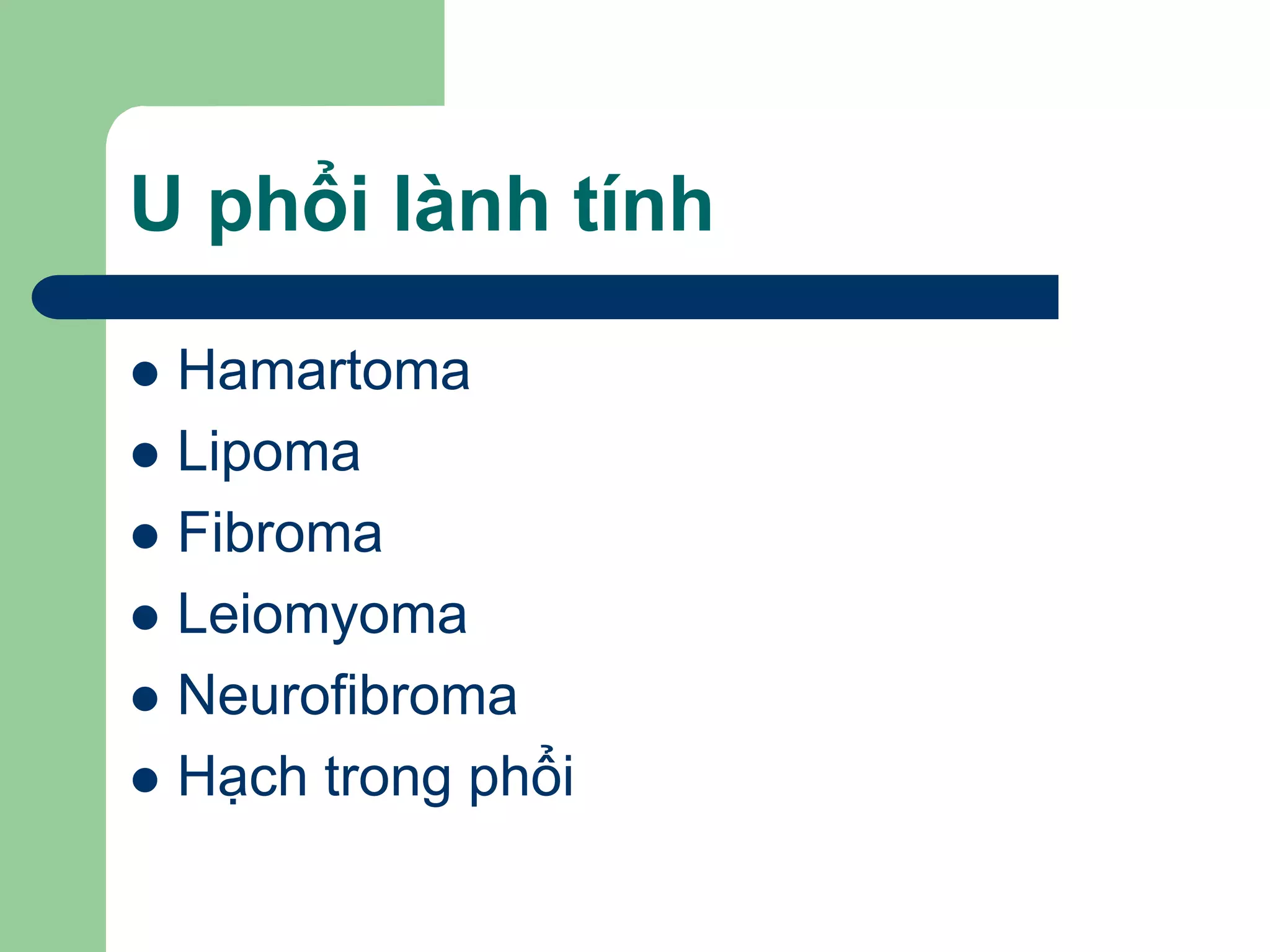 U phổi lành tính
 Hamartoma
 Lipoma
 Fibroma
 Leiomyoma
 Neurofibroma
 Hạch trong phổi
 