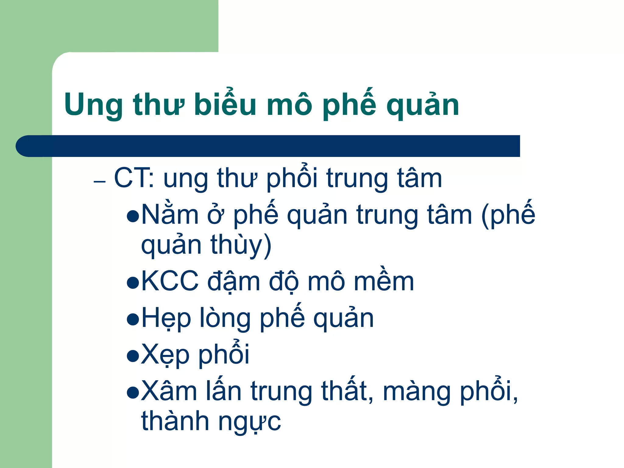 Ung thư biểu mô phế quản
– CT: ung thư phổi trung tâm
Nằm ở phế quản trung tâm (phế
quản thùy)
KCC đậm độ mô mềm
Hẹp lòng phế quản
Xẹp phổi
Xâm lấn trung thất, màng phổi,
thành ngực
 