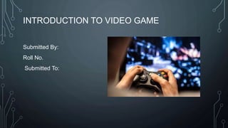 INTRODUCTION TO VIDEO GAME
Submitted By:
Roll No.
Submitted To:
 