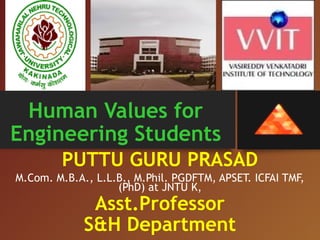 Human Values for
Engineering Students
PUTTU GURU PRASAD
M.Com. M.B.A., L.L.B., M.Phil. PGDFTM, APSET. ICFAI TMF,
(PhD) at JNTU K,
Asst.Professor
S&H Department
 