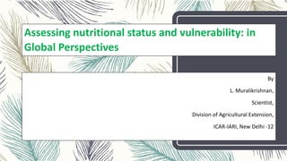 Assessing nutritional status and vulnerability: in
Global Perspectives
By
L. Muralikrishnan,
Scientist,
Division of Agricultural Extension,
ICAR-IARI, New Delhi -12
 