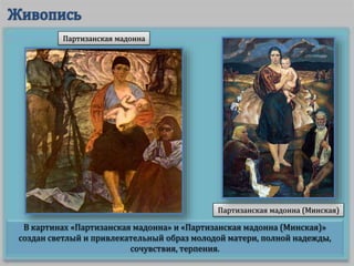 В картинах «Партизанская мадонна» и «Партизанская мадонна (Минская)»
создан светлый и привлекательный образ молодой матери, полной надежды,
сочувствия, терпения.
Партизанская мадонна (Минская)
Партизанская мадонна
 