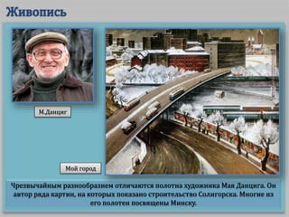 Чрезвычайным разнообразием отличаются полотна художника Мая Данцига. Он
автор ряда картин, на которых показано строительство Солигорска. Многие из
его полотен посвящены Минску.
Мой город
М.Данциг
 