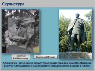 А.Аникейчик - автор многих скульптурных портретов, в том числе П.М.Машерова.
Вместе с Л.Гумилевским и А.Заспицким он создал памятник Я.Купале в Минске.
Памятник Я.Купале
Памятник
П.М.Машеврову
 