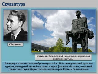 Всемирную известность приобрел открытый в 1969 г. мемориальный архитек-
турно-скульптурный ансамбль в память жертв фашизма «Хатынь», созданный
совместно с группой архитекторов скульптором Сергеем Селихановым.
Монумент «Непокоренный человек» в мемориальном
комплексе «Хатынь»
С.Селиханов
 