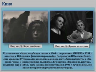 Его кинолента «Через кладбище», снятая в 1964 г., по решению ЮНЕСКО в 1994 г.
отнесена к 100 лучшим фильмам мира о войне. По трилогии И.Мележа «Полес-
ская хроника» В.Туров создал киноэпопею из двух лент «Люди на болоте» и «Ды-
хание грозы» и многосерийный телефильм. Его картина «Я родом из детства»,
созданная ещё в 1966 г., была названа кинокритиками в 1995 г. лучшим фильмом
за всю историю белорусского кинематографа.
Кадр из к/ф «Через кладбище» Кадр из к/ф «Я родом из детства»
 