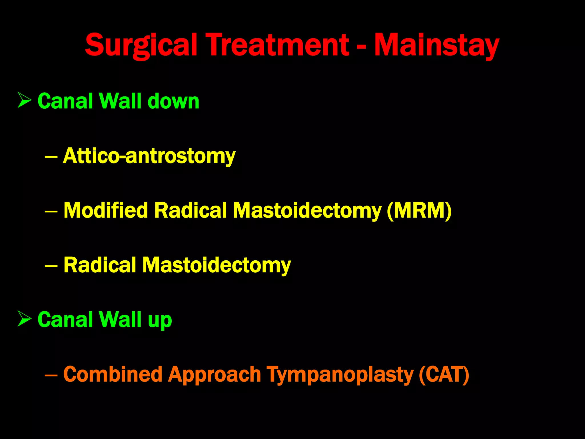  Canal Wall down
– Attico-antrostomy
– Modified Radical Mastoidectomy (MRM)
– Radical Mastoidectomy
 Canal Wall up
– Combined Approach Tympanoplasty (CAT)
Surgical Treatment - Mainstay
 