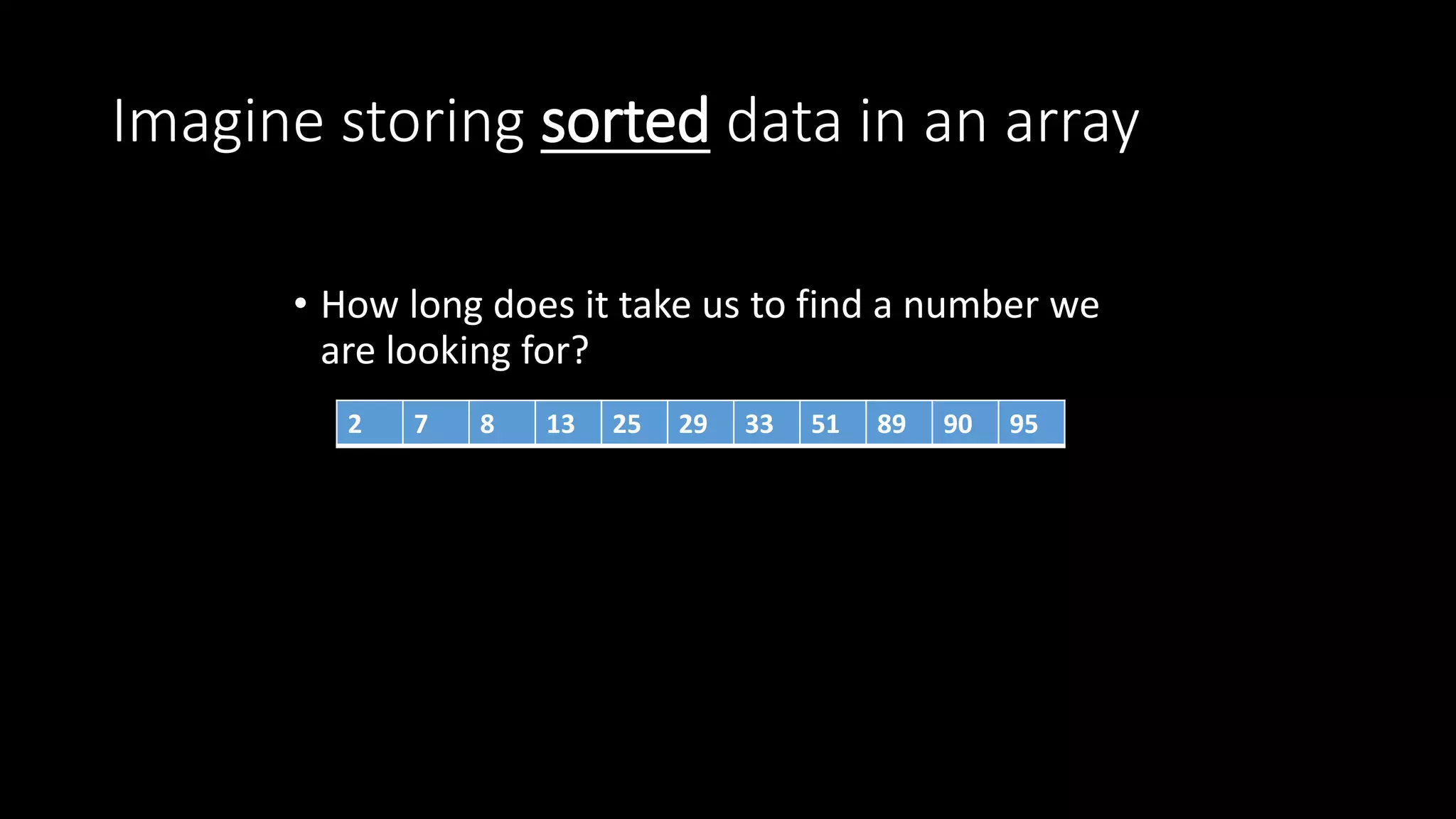 Imagine storing sorted data in an array
• How long does it take us to find a number we
are looking for?
2 7 8 13 25 29 33 51 89 90 95
 