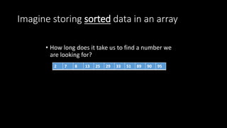 Imagine storing sorted data in an array
• How long does it take us to find a number we
are looking for?
2 7 8 13 25 29 33 51 89 90 95
 
