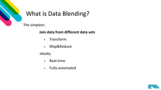 What is Data Blending?
The simplest:
Join data from different data sets
+ Transform
+ Map&Reduce
Ideally:
+ Real-time
+ Fully automated
 