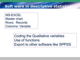 Soft ware in descriptive statistics
MS-EXCEL
Master chart
Rows: Records
Columns: Variable
Coding the Qualitative variables
Use of functions
Export to other software like SPPSS
 