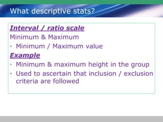 What descriptive stats?
Interval / ratio scale
Minimum & Maximum
• Minimum / Maximum value
Example
• Minimum & maximum height in the group
• Used to ascertain that inclusion / exclusion
criteria are followed
 