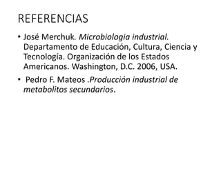 REFERENCIAS
• José Merchuk. Microbiologia industrial.
Departamento de Educación, Cultura, Ciencia y
Tecnología. Organización de los Estados
Americanos. Washington, D.C. 2006, USA.
• Pedro F. Mateos .Producción industrial de
metabolitos secundarios.
 