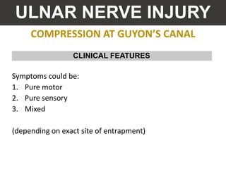 COMPRESSION AT GUYON’S CANAL
ULNAR NERVE INJURY
Symptoms could be:
1. Pure motor
2. Pure sensory
3. Mixed
(depending on exact site of entrapment)
CLINICAL FEATURES
 