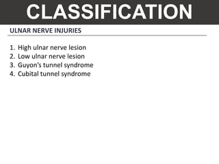 CLASSIFICATION
ULNAR NERVE INJURIES
1. High ulnar nerve lesion
2. Low ulnar nerve lesion
3. Guyon’s tunnel syndrome
4. Cubital tunnel syndrome
 