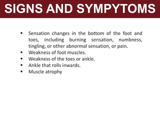  Sensation changes in the bottom of the foot and
toes, including burning sensation, numbness,
tingling, or other abnormal sensation, or pain.
 Weakness of foot muscles.
 Weakness of the toes or ankle.
 Ankle that rolls inwards.
 Muscle atrophy
SIGNS AND SYMPYTOMS
 