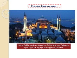 Στην Αγία Σοφία για αιώνες…
Η Αγία Σοφία, μετά την άλωση της Πόλης από τουςΤούρκους,
έγινε τζαμί και σήμερα λειτουργεί ως μουσείο.
 