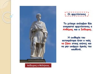 Το χτίσιμο ανέλαβαν δύο
ονομαστοί αρχιτέκτονες ο
Ανθέμιος και ο Ισίδωρος.
Η επιθυμία του
αυτοκράτορα ήταν ο ναός
να ζήσει στους αιώνες και
να μην υπάρχει όμοιός του
πουθενά.
Οι αρχιτέκτονες
Ισίδωρος ο Μιλήσιος
 