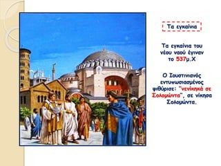 Τα εγκαίνια του
νέου ναού έγιναν
το 537μ.Χ
Τα εγκαίνια
Ο Ιουστινιανός
εντυπωσιασμένος
ψιθύρισε: ‘’νενίκηκά σε
Σολομώντα’’, σε νίκησα
Σολομώντα.
 