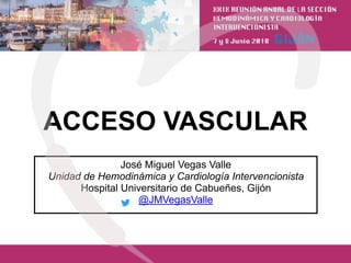 ACCESO VASCULAR
José Miguel Vegas Valle
Unidad de Hemodinámica y Cardiología Intervencionista
Hospital Universitario de Cabueñes, Gijón
@JMVegasValle
 
