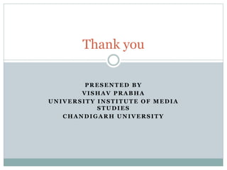 PRESENTED BY
VISHAV PRABHA
UNIVERSITY INSTITUTE OF MEDIA
STUDIES
CHANDIGARH UNIVERSITY
Thank you
 