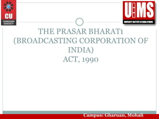 THE PRASAR BHARATI
(BROADCASTING CORPORATION OF
INDIA)
ACT, 1990
Campus: Gharuan, Mohali
 