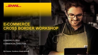 DHL Express - Excellence. Simply delivered.
E-COMMERCE
CROSS BORDER WORKSHOP
LEANDRO FLORIO
COMMERCIAL DIRECTOR
 