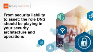 From security liability
to asset: the role DNS
should be playing in
your security
architecture and
operations
 