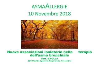 ASMAALLERGIE
10 Novembre 2018
Nuove associazioni inalatorie nella terapia
dell’asma bronchiale
Dott. B.POLLA
SOC Malattie Apparato Respiratorio Alessandria
 