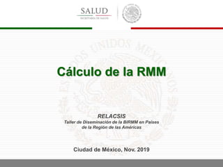 RELACSIS
Taller de Diseminación de la BIRMM en Países
de la Región de las Américas
Ciudad de México, Nov. 2019
Cálculo de la RMM
 