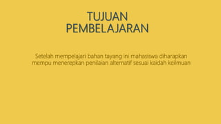 TUJUAN
PEMBELAJARAN
Setelah mempelajari bahan tayang ini mahasiswa diharapkan
mempu menerepkan penilaian alternatif sesuai kaidah keilmuan
 