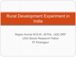 Rajeev Kumar M.S.W., M.Phil., UGC-SRF
UGC-Senior Research Fellow
IIT Kharagpur
Rural Development Experiment in
India
 