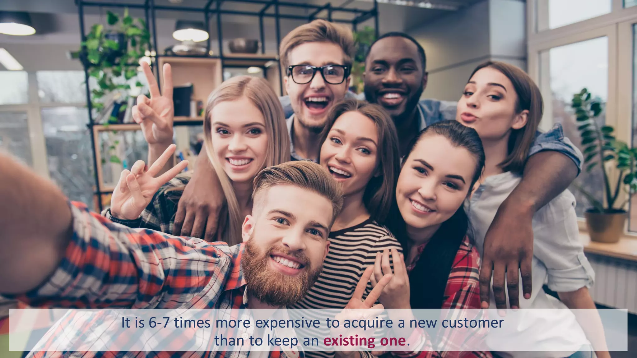 It is 6-7 times more expensive to acquire a new customer
than to keep an existing one.
 