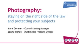 Photography:
staying on the right side of the law
and protecting your subjects
Mark Gorman – Commissioning Manager
Jenny Illinesi – Multimedia Projects Officer
 
