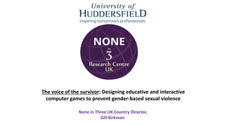The voice of the survivor: Designing educative and interactive
computer games to prevent gender-based sexual violence
None in Three UK Country Director,
Gill Kirkman
 