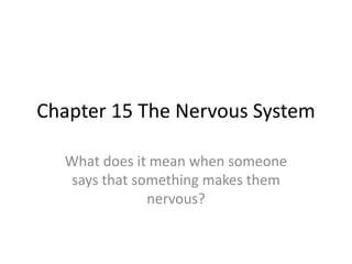 Chapter 15 The Nervous System
What does it mean when someone
says that something makes them
nervous?
 