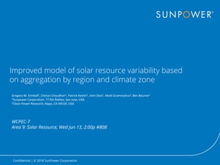 Confidential | © 2018 SunPower Corporation
Improved model of solar resource variability based
on aggregation by region and climate zone
Gregory M. Kimball1, Chetan Chaudhari1, Patrick Keelin2, John Dise2, Mark Grammatico2, Ben Bourne1
1Sunpower Corporation, 77 Rio Robles, San Jose, USA
2Clean Power Research, Napa, CA 94559, USA
WCPEC-7
Area 9: Solar Resource, Wed Jun 13, 2:00p #808
 