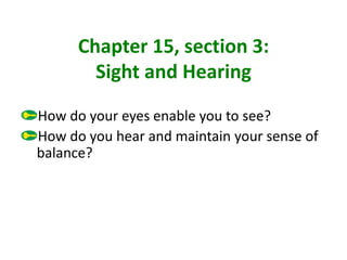 Chapter 15, section 3:
Sight and Hearing
How do your eyes enable you to see?
How do you hear and maintain your sense of
balance?
 