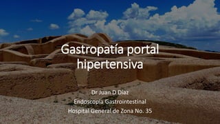 Gastropatía portal
hipertensiva
Dr Juan D Díaz
Endoscopia Gastrointestinal
Hospital General de Zona No. 35
 