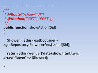 …………………………………………………….
/**
* @Route("/show/{id}")
* @Method({"GET", "POST"})
*/
public function showAction($id)
{
$flower = $this->getDoctrine()-
>getRepository(Flower::class)->find($id);
return $this->render('data/show.html.twig',
array('flower' => $flower));
}
 