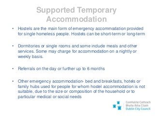 Supported Temporary
Accommodation
• Hostels are the main form of emergency accommodation provided
for single homeless peop...