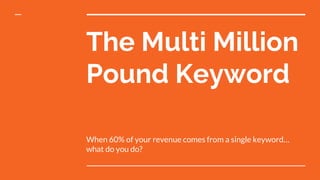 The Multi Million
Pound Keyword
When 60% of your revenue comes from a single keyword…
what do you do?
 