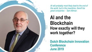 @dgwbirch Please copy and distribute (last updated 22 June 2019) 1
AI and the
Blockchain
How exactly will they
work together?
Dutch Blockchain Innovation
Conference
June 2019
AI will probably most likely lead to the end of
the world, but in the meantime, there'll be
great companies - Sam Altman
 