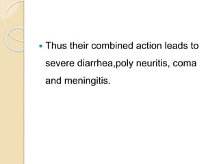  Thus their combined action leads to
severe diarrhea,poly neuritis, coma
and meningitis.
 