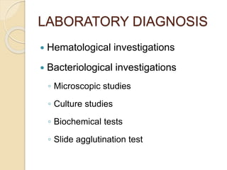 LABORATORY DIAGNOSIS
 Hematological investigations
 Bacteriological investigations
◦ Microscopic studies
◦ Culture studies
◦ Biochemical tests
◦ Slide agglutination test
 