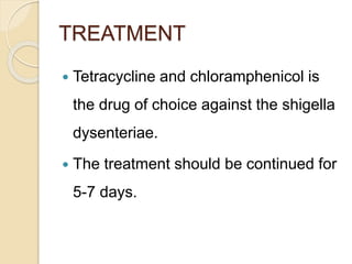 TREATMENT
 Tetracycline and chloramphenicol is
the drug of choice against the shigella
dysenteriae.
 The treatment should be continued for
5-7 days.
 