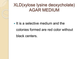 XLD(xylose lysine deoxycholate)
AGAR MEDIUM
 It is a selective medium and the
colonies formed are red color without
black centers.
 