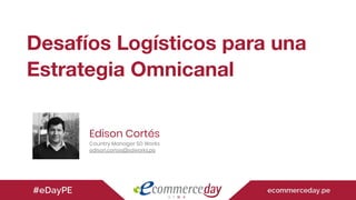 Desafíos Logísticos para una
Estrategia Omnicanal
Edison Cortés
Country Manager SD Works
edison.cortes@sdworks.pe
 