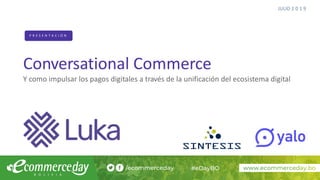 Conversational Commerce
Y como impulsar los pagos digitales a través de la unificación del ecosistema digital
P R E S E N T A C I Ó N
JULIO 2 0 1 9
 