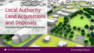 Join the conversation @brownejacobsonJoin the conversation @brownejacobson
Local Authority
Land Acquisitions
and Disposals
Commercial and Public Law Issues
 